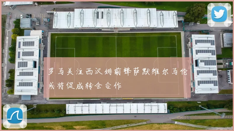 罗马关注西汉姆前锋萨默维尔马伦或将促成转会合作